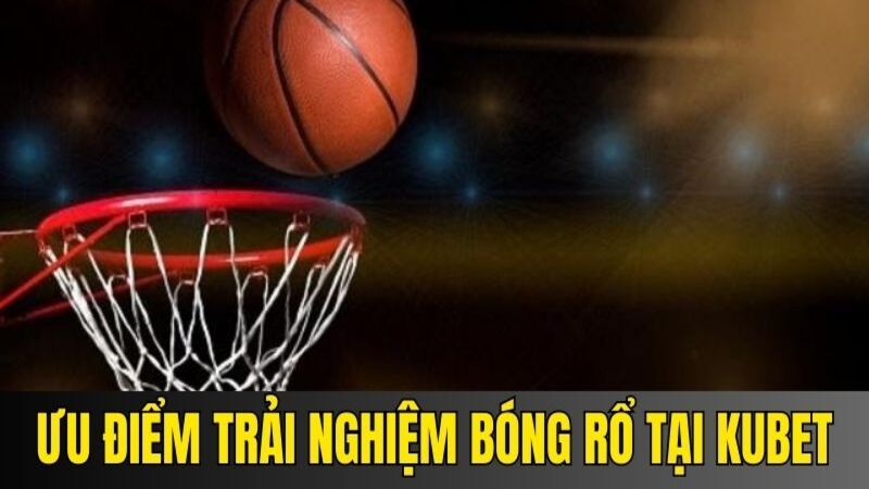 Ưu điểm khi trải nghiệm bóng rổ tại nền tảng KUBET